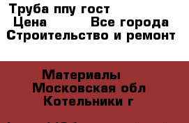 Труба ппу гост 30732-2006 › Цена ­ 333 - Все города Строительство и ремонт » Материалы   . Московская обл.,Котельники г.